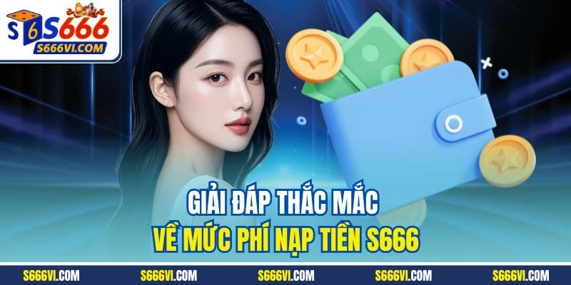 Giải đáp thắc mắc về mức phí nạp tiền S666