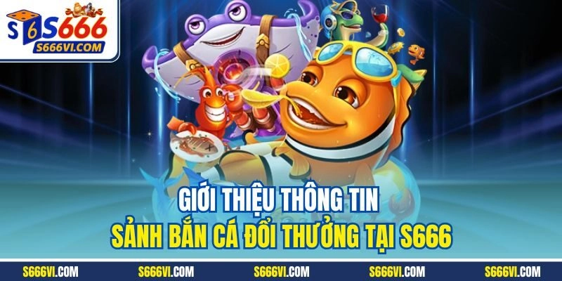 Giới thiệu thông tin sảnh bắn cá đổi thưởng tại S666