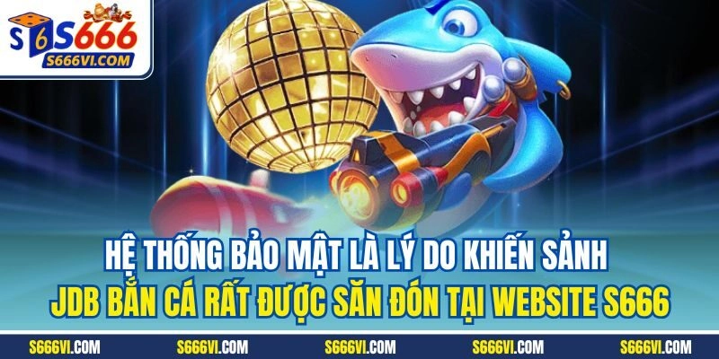 Hệ thống bảo mật là lý do khiến sảnh JDB bắn cá rất được săn đón tại website S666